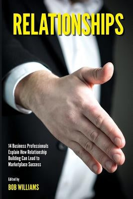 Relationships: 14 Business Professionals Explain How Relationship Building Can Lead to Marketplace Success by Williams, Bob