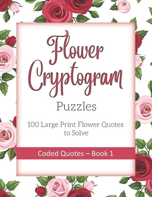Flower Cryptogram Puzzles 100 Large Print Flower Quotes to Solve Coded Quotes- Book 1: Inspirational Puzzle Book with Hints for Adults by Coded Quotes Publications