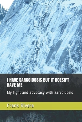 I Have Sarcoidosis But It Doesn't Have Me: My fight and advocacy with Sarcoidosis by Rivera, Frank