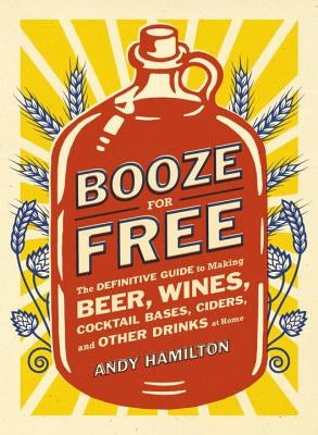 Booze for Free: The Definitive Guide to Making Beer, Wines, Cocktail Bases, Ciders, and Other Dr Inks at Home by Hamilton, Andy