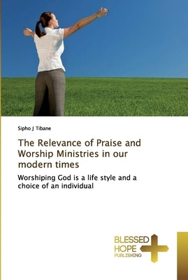 The Relevance of Praise and Worship Ministries in our modern times by Tibane, Sipho J.