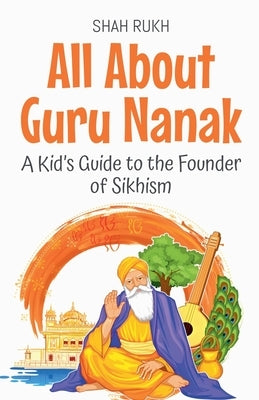 All About Guru Nanak: A Kid's Guide to the Founder of Sikhism by Rukh, Shah