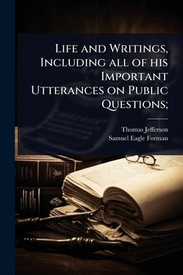 Life and Writings, Including all of his Important Utterances on Public Questions; by Jefferson, Thomas