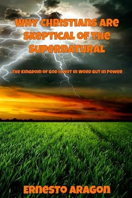 Why Christians Are Skeptical of the Supernatural: The Kingdom of God Is Not in Word But in Power by Aragon, Ernesto