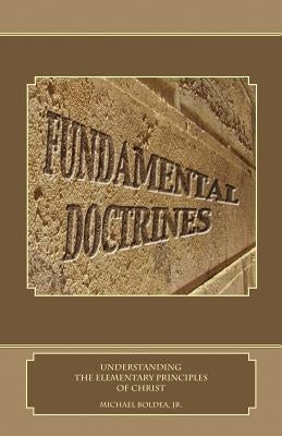 Fundamental Doctrines: Understanding the Elementary Principles of Christ by Boldea Jr, Michael
