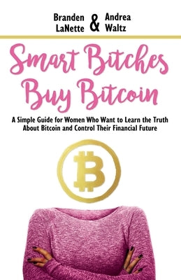 Smart Bitches Buy Bitcoin: A Simple Guide for Women Who Want to Learn the Truth About Bitcoin and Control Their Financial Future by Waltz, Andrea