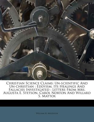 Christian Science Claims: Un-Scientific and Un-Christian: Eddyism, Its Healings and Fallacies Investigated: Letters from Mrs. Augusta E. Stetson by Muldoon, William H.