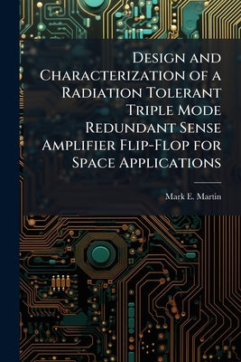 Design and Characterization of a Radiation Tolerant Triple Mode Redundant Sense Amplifier Flip-Flop for Space Applications by Martin, Mark E.