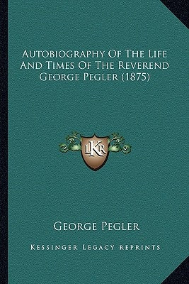 Autobiography Of The Life And Times Of The Reverend George Pegler (1875) by Pegler, George
