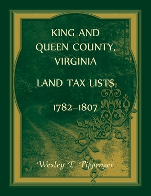 King and Queen County, Virginia Land Tax Lists, 1782-1807 by Pippenger, Wesley