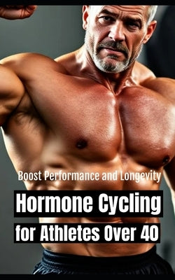 Hormone Cycling for Athletes Over 40: Optimized Protocols to Boost Performance and Longevity Naturally After 40 by Publishing, Southerland