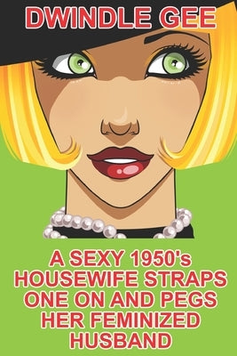 A Sexy 1950's Housewife Straps One On And Pegs Her Feminized Husband: An Explicit and Erotic Tale of Forced Sissification and Crossdressing 1950's Sty by Gee, Dwindle