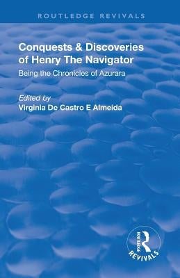 Revival: Conquests and Discoveries of Henry the Navigator: Being the Chronicles of Azurara (1936): Being the Chronicles of Azurara by de Castro E. Almeida, Virginia