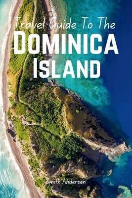 Discover Dominica: The Ultimate Guide to Caribbean Adventure and Culture by Anderson, Smith