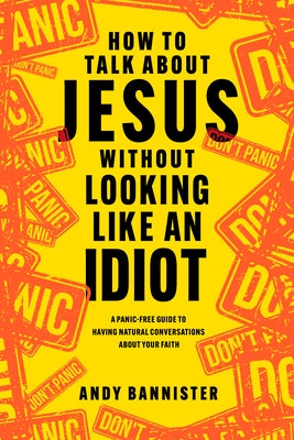 How to Talk about Jesus Without Looking Like an Idiot: A Panic-Free Guide to Having Natural Conversations about Your Faith by Bannister, Andy
