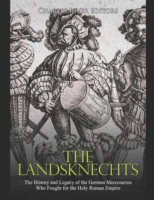 The Landsknechts: The History and Legacy of the German Mercenaries Who Fought for the Holy Roman Empire by Charles River