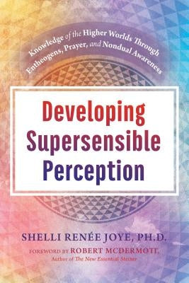 Developing Supersensible Perception: Knowledge of the Higher Worlds Through Entheogens, Prayer, and Nondual Awareness by Joye, Shelli Renée