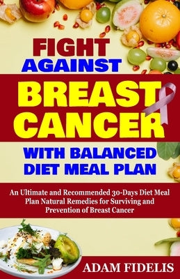 Fight Against Breast Cancer with Balanced Diet Meal Plan: An Ultimate and Recommended 30-Days Diet Meal Plan Natural Remedies for Surviving and Preven by Adam, Fidelis