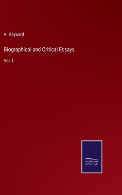 Biographical and Critical Essays: Vol. I by Hayward, A.