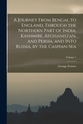 A Journey From Bengal to England, Through the Northern Part of India, Kashmire, Afghanistan, and Persia, and Into Russia, by the Caspian-Sea; Volume 1 by Forster, George