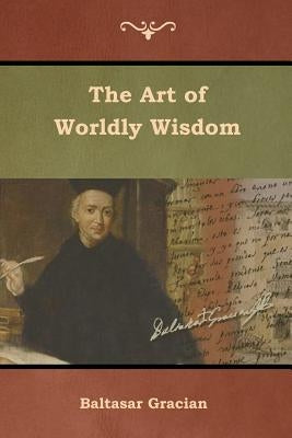 The Art of Worldly Wisdom by Gracian, Baltasar