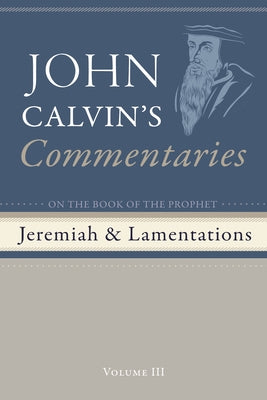 Commentaries on the Book of the Prophet Jeremiah and the Lamentations, Volume 3 by Calvin, John