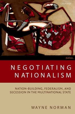 Negotiating Nationalism: Nation-Building, Federalism, and Secession in the Multinational State by Norman, Wayne