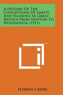 A History of the Conceptions of Limits and Fluxions in Great Britain from Newton to Woodhouse (1911) by Cajori, Florian