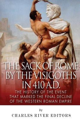 The Sack of Rome by the Visigoths in 410 A.D.: The History of the Event that Marked the Final Decline of the Western Roman Empire by Charles River