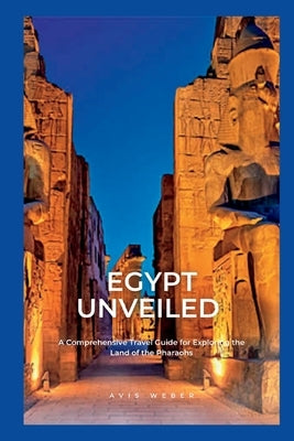 Egypt Unveiled: A Comprehensive Travel Guide for Exploring the Land of the Pharaohs by Weber, Avis