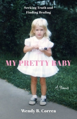 My Pretty Baby: Seeking Truth and Finding Healing--A Memoir by Correa, Wendy B.