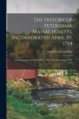The History of Petersham, Massachusetts, Incorporated April 20, 1754: Volunteerstown or Voluntown, 1730-1733, Nichewaug, 1733-1754 by Coolidge, Mabel Cook