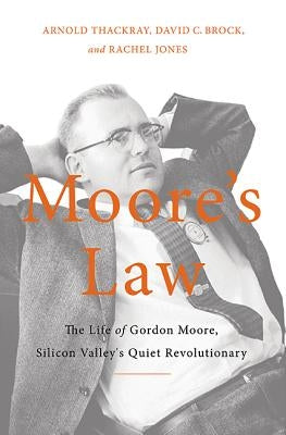 Moore's Law: The Life of Gordon Moore, Silicon Valley's Quiet Revolutionary by Thackray, Arnold