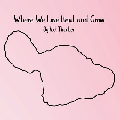 Where We Love Heal and Grow: A children's book about appreciation. by Thurber, A. J.