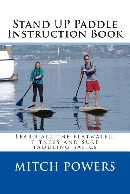 Stand Up Paddle Instruction Book: Learn All the Flatwater, Fitness and Surf Paddling Basics by Powers, Mitch