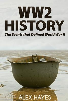 WW2 History: The Events That Defined World War II by Hayes, Alex