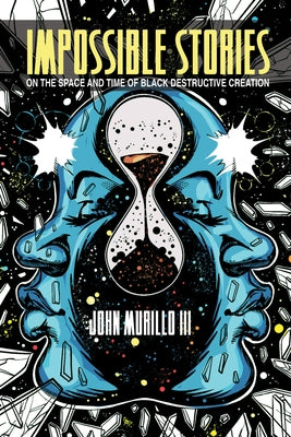 Impossible Stories: On the Space and Time of Black Destructive Creation by Murillo, John, III