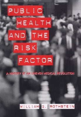 Public Health and the Risk Factor: A History of an Uneven Medical Revolution by Rothstein, William G.