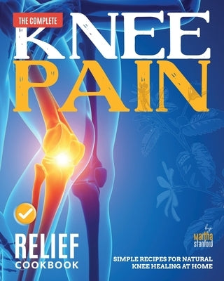 The Complete Knee Pain Relief Cookbook: Simple Recipes for Natural Knee Healing at Home by Stanford, Martha