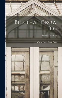 Bits That Grow Big: Where Plants Come From by Webber, Irma E.