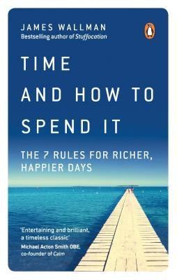 Time and How to Spend It: The 7 Rules for Richer, Happier Days by Wallman, James