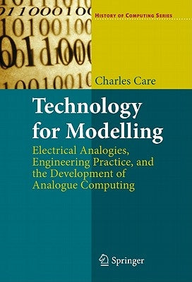 Technology for Modelling: Electrical Analogies, Engineering Practice, and the Development of Analogue Computing by Care, Charles