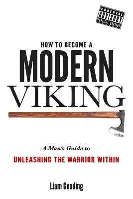 How To Become A Modern Viking: A Man's Guide To Unleashing The Warrior Within by Gooding, Liam