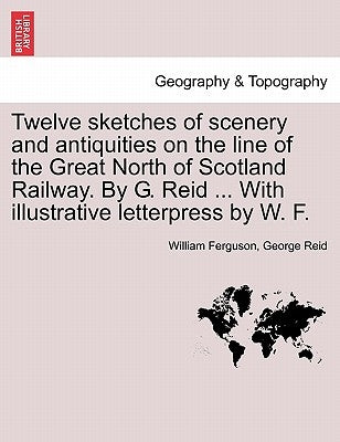 Twelve Sketches of Scenery and Antiquities on the Line of the Great North of Scotland Railway. by G. Reid ... with Illustrative Letterpress by W. F. by Ferguson, William