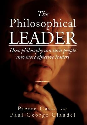 The Philosophical Leader: How Philosophy Can Turn People Into More Effective Leaders by Casse, Pierre