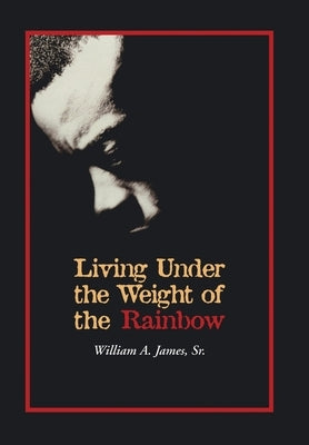 Living Under the Weight of the Rainbow by James, William A., Sr.
