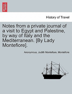 Notes from a Private Journal of a Visit to Egypt and Palestine, by Way of Italy and the Mediterranean. [By Lady Montefiore]. by Anonymous