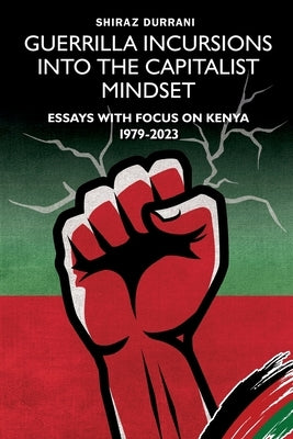 Guerrilla Incursions into the Capitalist Mindset: Essays with Focus on Kenya 1979-2023 by Durrani, Shiraz