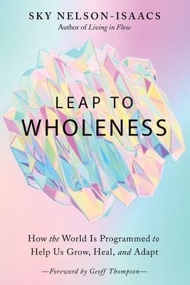 Leap to Wholeness: How the World Is Programmed to Help Us Grow, Heal, and Adapt by Nelson-Isaacs, Sky