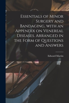 Essentials of Minor Surgery and Bandaging, With an Appendix on Venereal Diseases. Arranged in the Form of Questions and Answers by Martin, Edward 1859-1938
